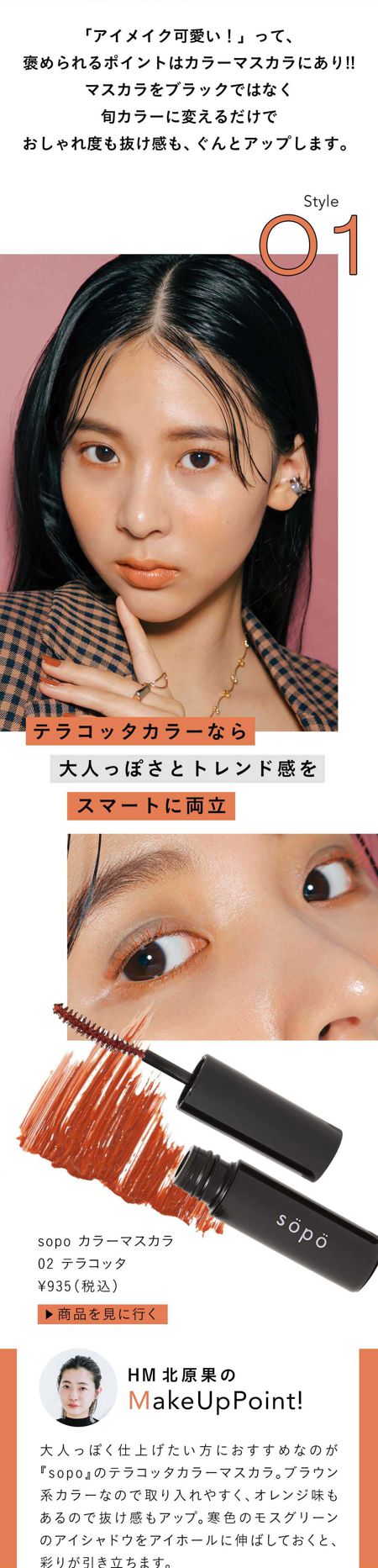 大人っぽく仕上げたい方におすすめなのが『sopo』のテラコッタカラーマスカラ。ブラウン系カラーなので取り入れやすく、オレンジ味もあるので抜け感もアップ。寒色のモスグリーンのアイシャドウをアイホールに伸ばしておくと、彩りが引き立ちます。